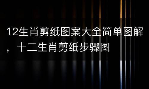 12生肖剪纸图案大全简单图解，十二生肖剪纸步骤图