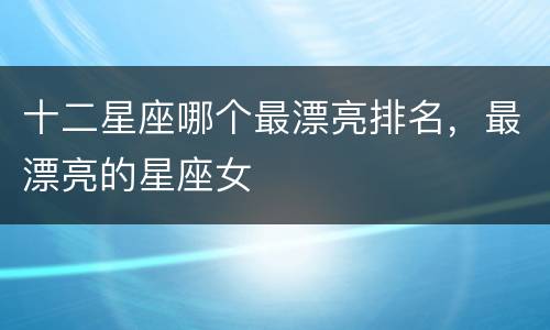 十二星座哪个最漂亮排名，最漂亮的星座女