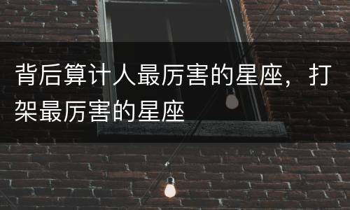 背后算计人最厉害的星座，打架最厉害的星座
