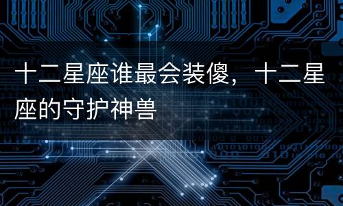 十二星座谁最会装傻，十二星座的守护神兽