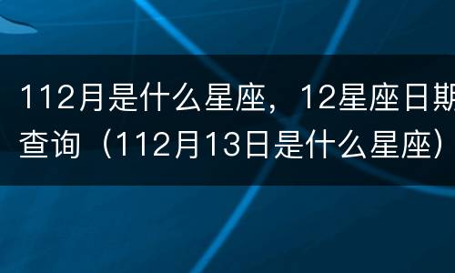 112月是什么星座，12星座日期查询（112月13日是什么星座）