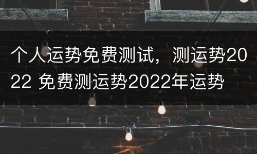 个人运势免费测试，测运势2022 免费测运势2022年运势