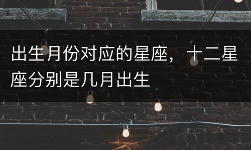 出生月份对应的星座，十二星座分别是几月出生