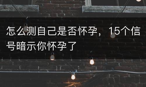怎么测自己是否怀孕，15个信号暗示你怀孕了
