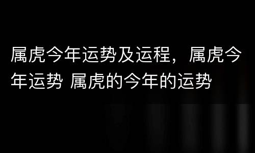 属虎今年运势及运程，属虎今年运势 属虎的今年的运势