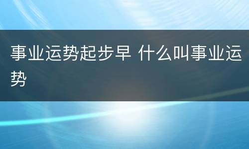 事业运势起步早 什么叫事业运势