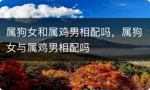 属狗女和属鸡男相配吗，属狗女与属鸡男相配吗