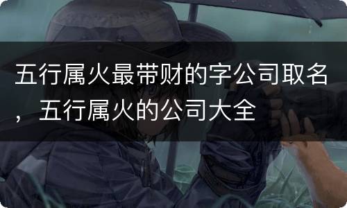 五行属火最带财的字公司取名，五行属火的公司大全