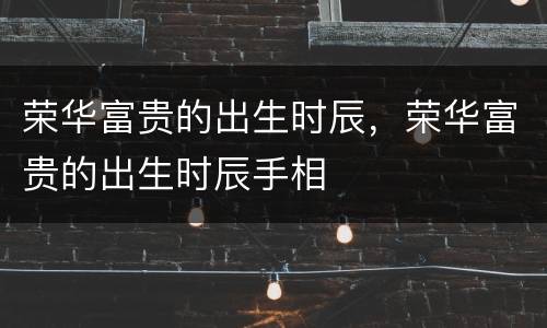 荣华富贵的出生时辰，荣华富贵的出生时辰手相