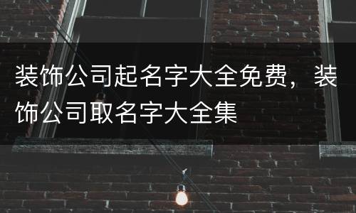 装饰公司起名字大全免费，装饰公司取名字大全集