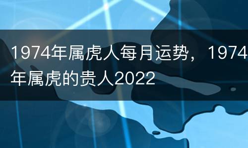 1974年属虎人每月运势，1974年属虎的贵人2022