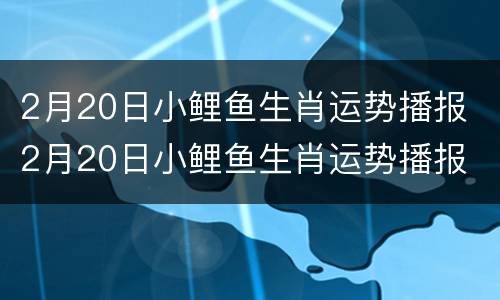 2月20日小鲤鱼生肖运势播报 2月20日小鲤鱼生肖运势播报
