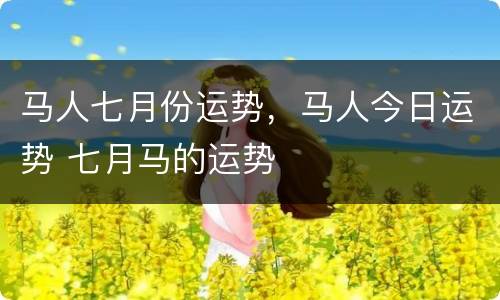 马人七月份运势，马人今日运势 七月马的运势