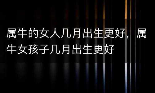 属牛的女人几月出生更好，属牛女孩子几月出生更好