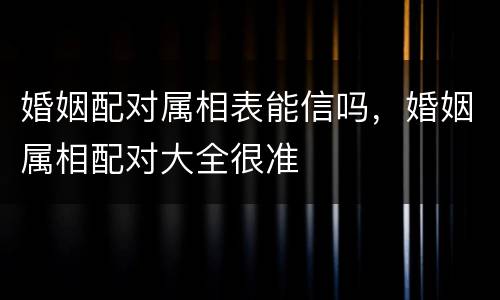 婚姻配对属相表能信吗，婚姻属相配对大全很准