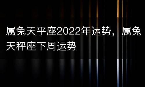属兔天平座2022年运势，属兔天秤座下周运势