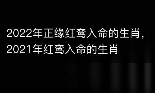 2022年正缘红鸾入命的生肖，2021年红鸾入命的生肖