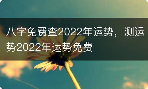 八字免费查2022年运势，测运势2022年运势免费