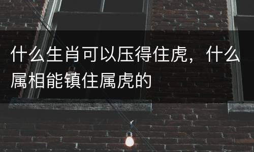 什么生肖可以压得住虎，什么属相能镇住属虎的