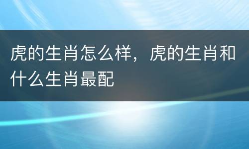 虎的生肖怎么样，虎的生肖和什么生肖最配
