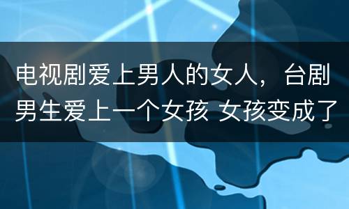 电视剧爱上男人的女人，台剧男生爱上一个女孩 女孩变成了男人是什么电视？