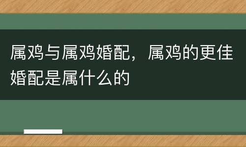属鸡与属鸡婚配，属鸡的更佳婚配是属什么的