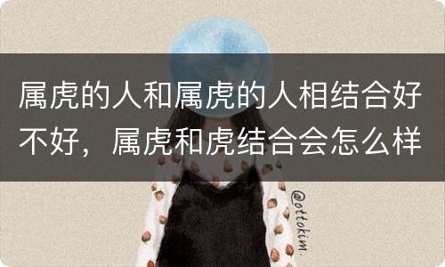 属虎的人和属虎的人相结合好不好，属虎和虎结合会怎么样