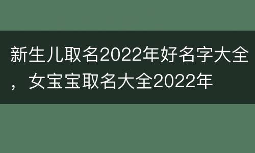 新生儿取名2022年好名字大全，女宝宝取名大全2022年
