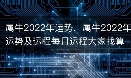 属牛2022年运势，属牛2022年运势及运程每月运程大家找算命网