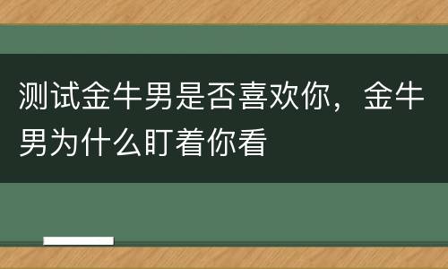 测试金牛男是否喜欢你，金牛男为什么盯着你看