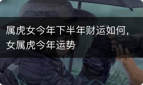 属虎女今年下半年财运如何，女属虎今年运势