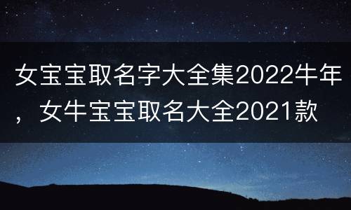 女宝宝取名字大全集2022牛年，女牛宝宝取名大全2021款