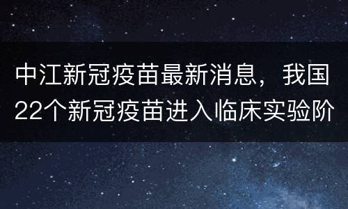 中江新冠疫苗最新消息，我国22个新冠疫苗进入临床实验阶段，那么新冠疫情
