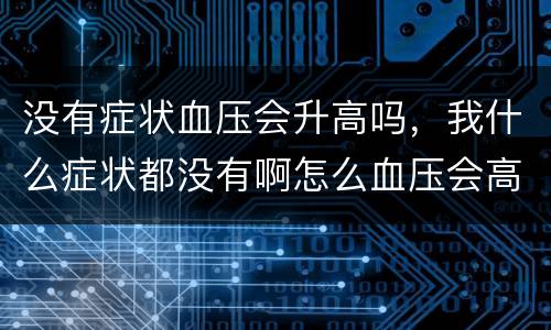 没有症状血压会升高吗，我什么症状都没有啊怎么血压会高呢我还纳闷呢！！请