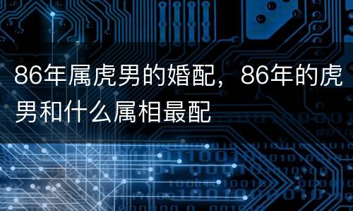 86年属虎男的婚配，86年的虎男和什么属相最配