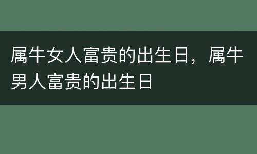 属牛女人富贵的出生日，属牛男人富贵的出生日