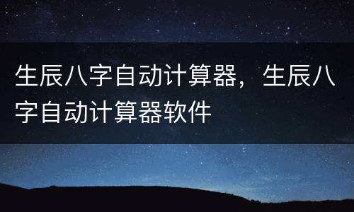 生辰八字自动计算器，生辰八字自动计算器软件