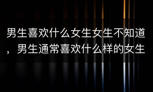 男生喜欢什么女生女生不知道，男生通常喜欢什么样的女生？