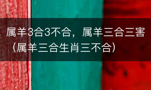 属羊3合3不合，属羊三合三害（属羊三合生肖三不合）