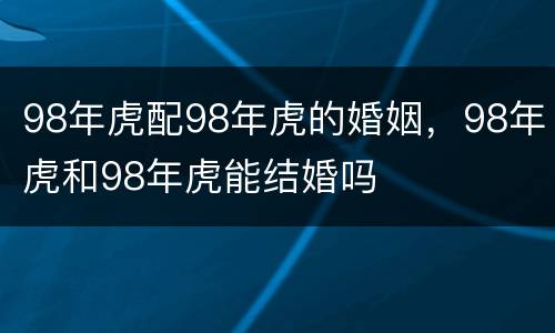 98年虎配98年虎的婚姻，98年虎和98年虎能结婚吗