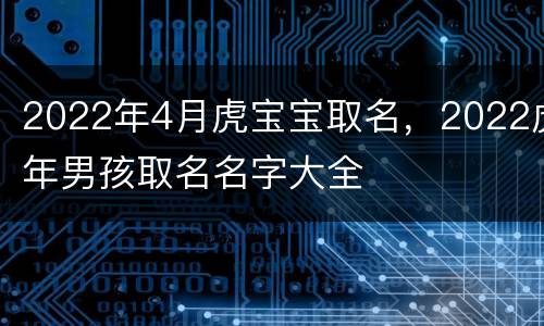 2022年4月虎宝宝取名，2022虎年男孩取名名字大全