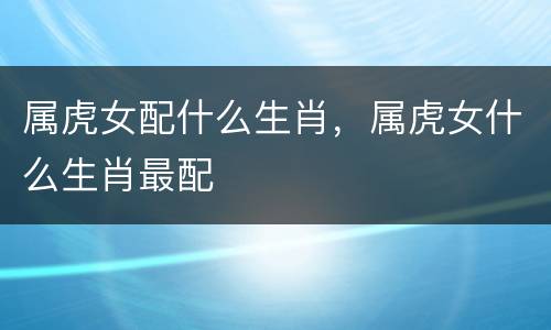 属虎女配什么生肖，属虎女什么生肖最配