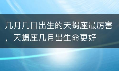 几月几日出生的天蝎座最厉害，天蝎座几月出生命更好