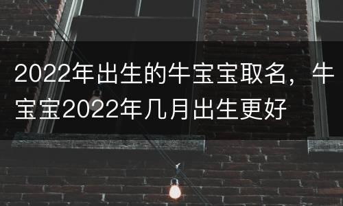 2022年出生的牛宝宝取名，牛宝宝2022年几月出生更好