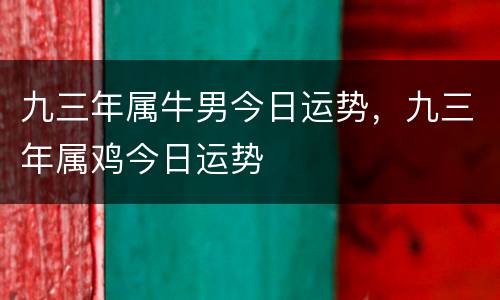 九三年属牛男今日运势，九三年属鸡今日运势