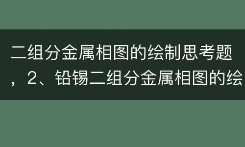 二组分金属相图的绘制思考题，2、铅锡二组分金属相图的绘制图案