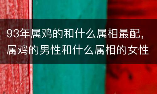 93年属鸡的和什么属相最配，属鸡的男性和什么属相的女性最配属