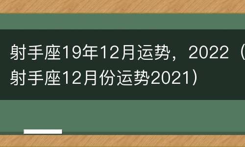 射手座19年12月运势，2022（射手座12月份运势2021）
