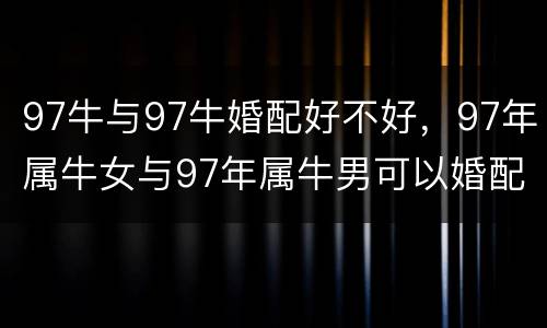 97牛与97牛婚配好不好，97年属牛女与97年属牛男可以婚配嘛