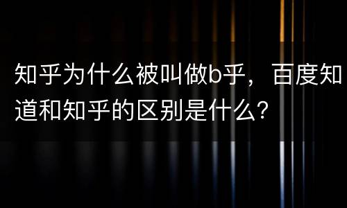 知乎为什么被叫做b乎，百度知道和知乎的区别是什么？